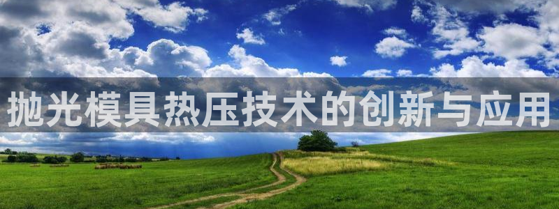 易倍电竞：抛光模具热压技术的创新与应用