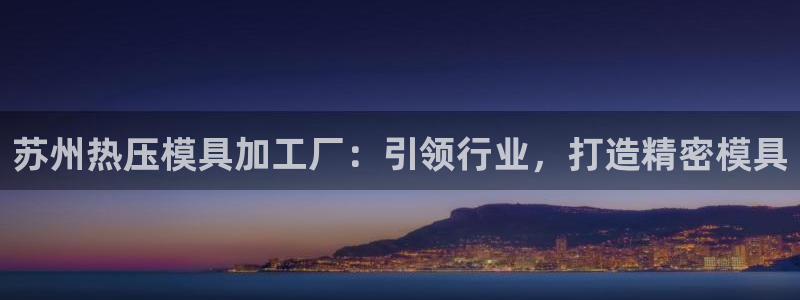 emc易倍老板：苏州热压模具加工厂：引领行业，打造精密模