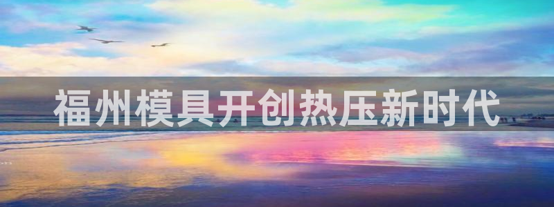 杭州易倍达上班怎么样：福州模具开创热压新时代