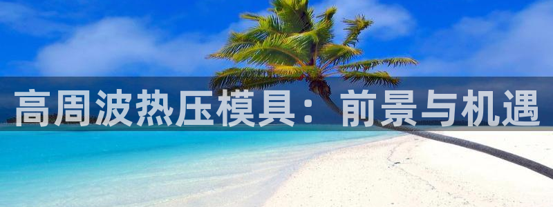 易倍申能长期吃吗：高周波热压模具：前景与机遇