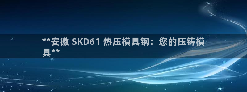 易倍申上市时间：**安徽 SKD61 热压模具钢：您的压
