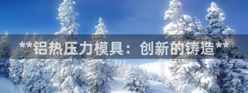 易倍app官网下载：**铝热压力模具：创新的铸造**