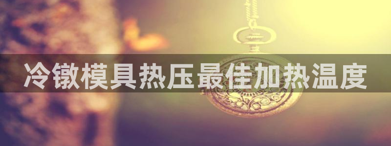 EMC易倍让身份验证：冷镦模具热压最佳加热温度