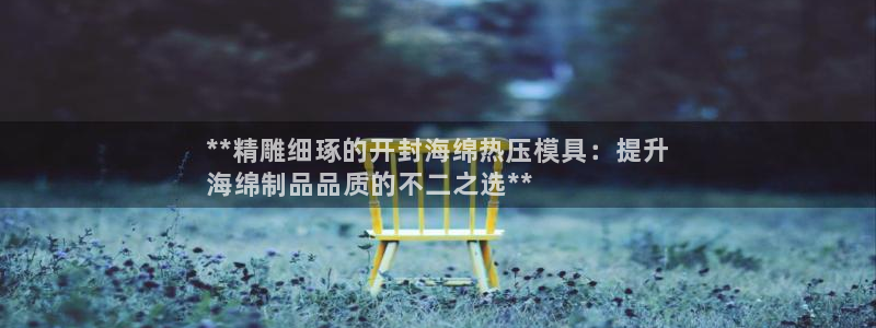 易倍思怎么样：**精雕细琢的开封海绵热压模具：提升
海绵