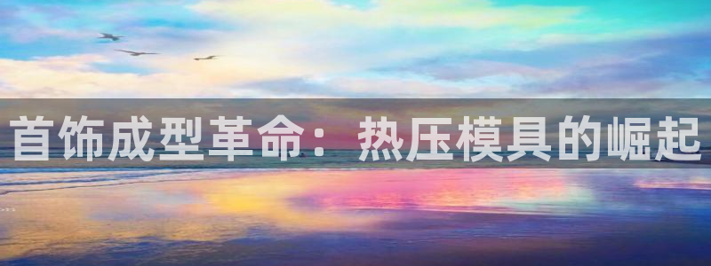 emc易倍怎么样：首饰成型革命：热压模具的崛起