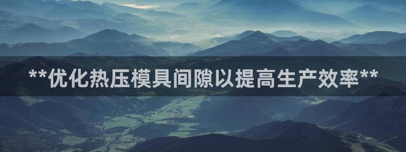 易倍申片：**优化热压模具间隙以提高生产效率**