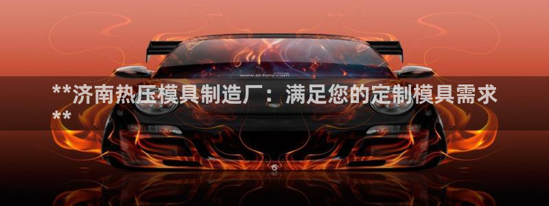 易倍纤能减肥吗：**济南热压模具制造厂：满足您的定制模具