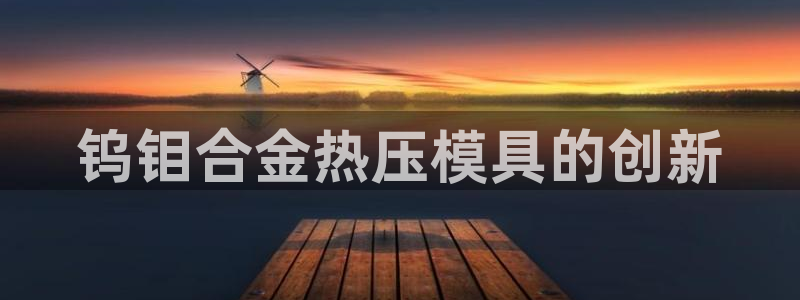 易倍网页版登录：钨钼合金热压模具的创新