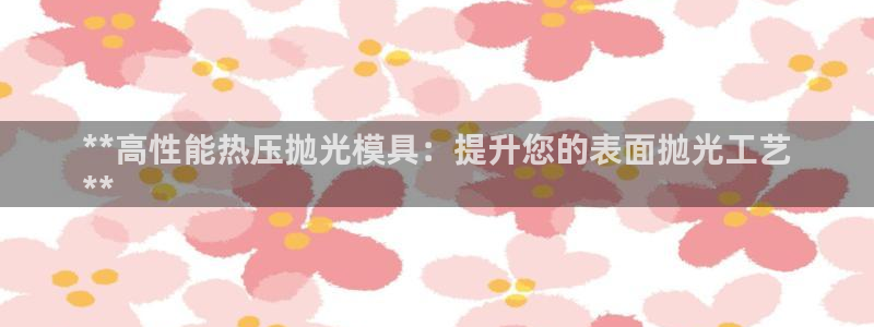易倍纤减肥价格：**高性能热压抛光模具：提升您的表面抛光