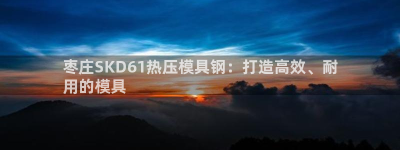 emc易倍穆里尼奥：枣庄SKD61热压模具钢：打造高效、