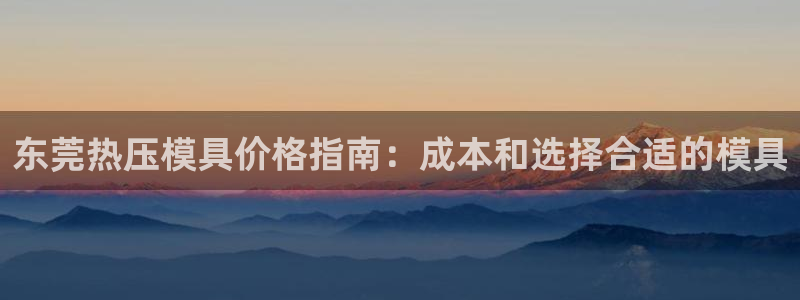 易倍下载地址：东莞热压模具价格指南：成本和选择合适的模具