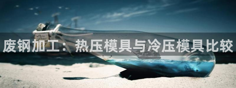 易倍电竞安装教程：废钢加工：热压模具与冷压模具比较