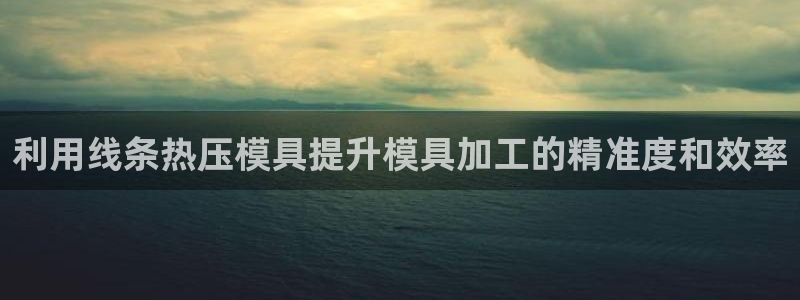 emc易倍官网app下载：利用线条热压模具提升模具加工的