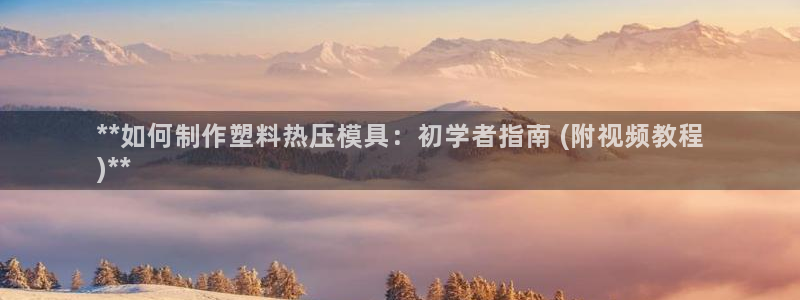 易倍emc网址网页版本登陆：**如何制作塑料热压模具：初